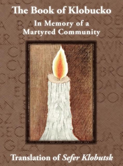 The Book of Klobucko; In Memory of a Martyred Community - Translation of Sefer Klobutsk; Mazkeret Kavod le-Kkehila ha-Kkedosha she-Ushmeda