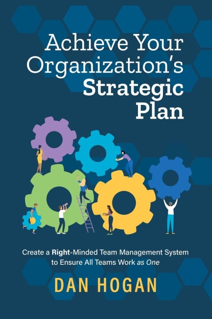 Achieve Your Organizations Strategic Plan: Create a Right-Minded Team Management System to Ensure All Teams Work as One
