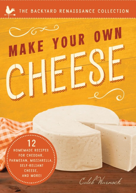 Make Your Own Cheese: Self-Sufficient Recipes for Cheddar, Parmesan, Romano, Cream Cheese, Mozzarella, Cottage Cheese, and Feta