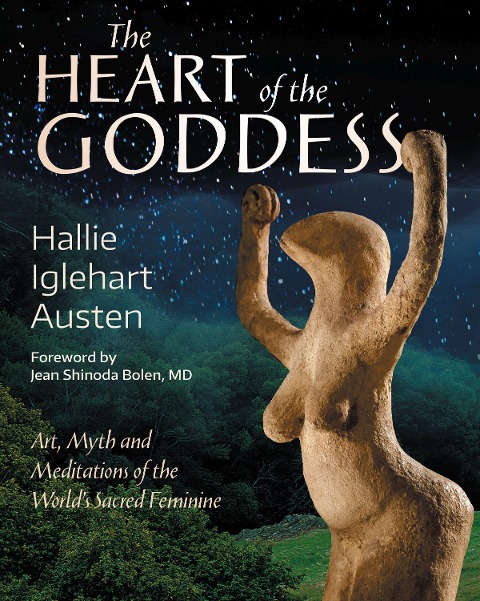 The Heart of the Goddess: Art, Myth and Meditations of the Worlds Sacred Feminine