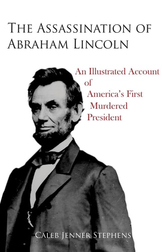 The Assassination of Abraham Lincoln An Illustrated Account of America's First Murdered President