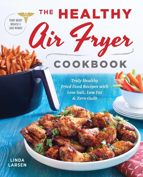 The Healthy Air Fryer Cookbook: Truly Healthy Fried Food Recipes with Low Salt, Low Fat, and Zero Guilt