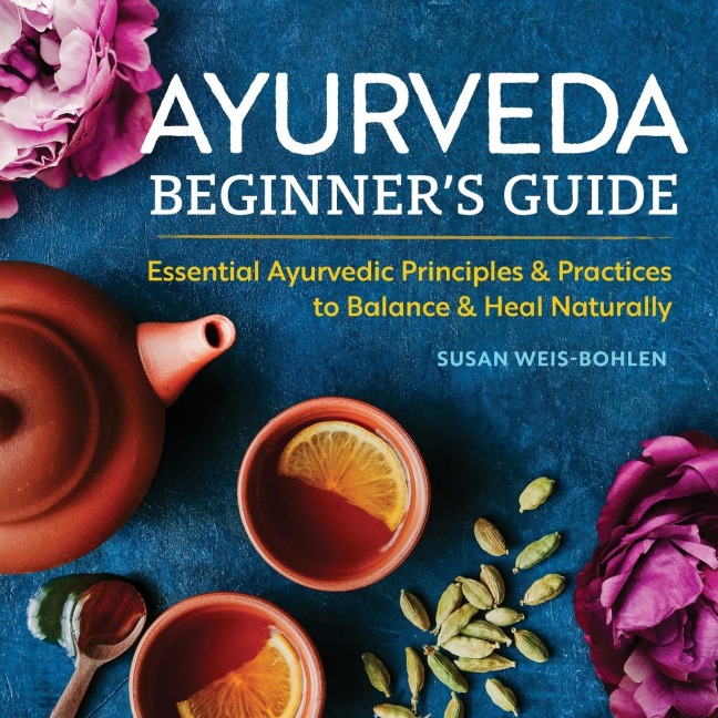 Ayurveda Beginners Guide: Essential Ayurvedic Principles and Practices to Balance and Heal Naturally