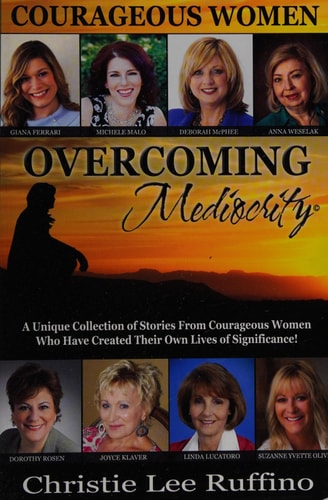 Overcoming Mediocrity - Courageous Women A Unique Collection of Stories from Courageous Women Who Have Created Their Own Lives of Significance!