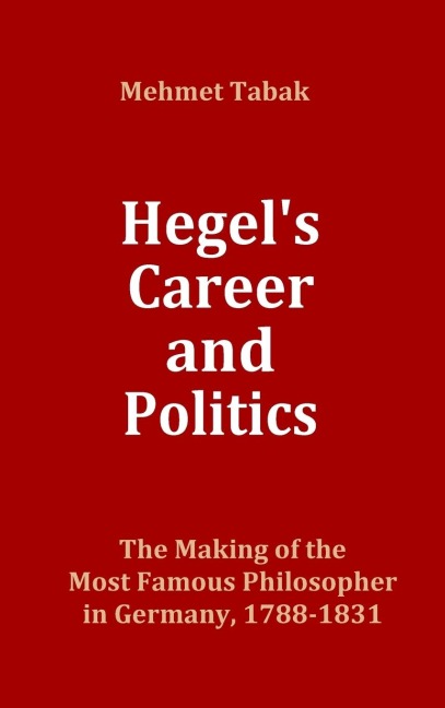 Hegels Career and Politics: The Making of the Most Famous Philosopher in Germany, 1788-1831
