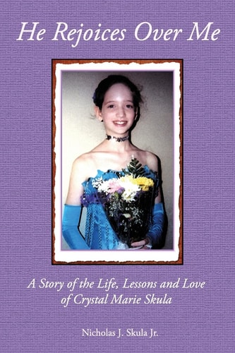 He Rejoices Over Me A Story of the Life, Lessons and Love of Crystal Marie Skula