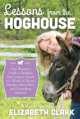 Lessons from the Hoghouse: A Womans Guide to Following Her Country Dream in a World of Manure, Metal Men, and Groundhog Hunters