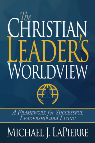 The Christian Leader's Worldview A Framework for Successful Leadership and Living