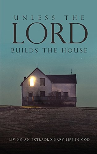 Unless the Lord Builds the House Living an Extraordinary Life in God