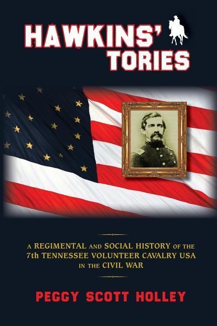 Hawkins Tories: A Regimental and Social History of the 7th Tennessee Volunteer Cavalry USA