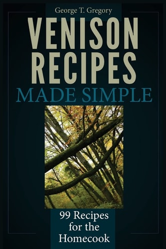 Venison Recipes Made Simple 99 Recipes for the Homecook