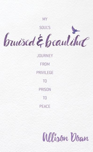 Bruised and Beautiful: My Souls Journey from Privilege to Prison to Peace