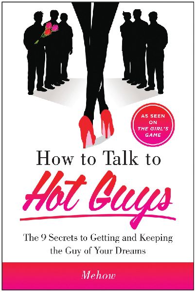 How to Talk to Hot Guys: The 9 Secrets to Getting and Keeping the Guy of Your Dreams