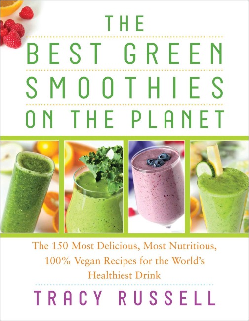 The Best Green Smoothies on the Planet: The 150 Most Delicious, Most Nutritious, 100% Vegan Recipes for the Worlds Healthiest Drink