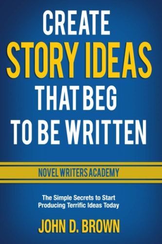 Create Story Ideas That Beg to Be Written The Simple Secrets to Start Producing Terrific Ideas Today