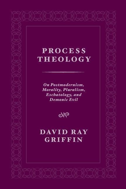 Process Theology: On Postmodernism, Morality, Pluralism, Eschatology, and Demonic Evil