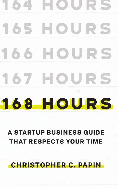 168 Hours: A Startup Business Guide That Respects Your Time: A Smarter Way to Start, Structure, and Scale a Small Business.