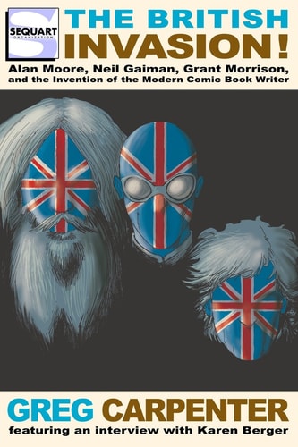 The British Invasion Alan Moore, Neil Gaiman, Grant Morrison, and the Invention of the Modern Comic Book Writer
