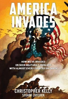 America Invades: How Weve Invaded or Been Militarily Involved with Almost Every Country on Earth
