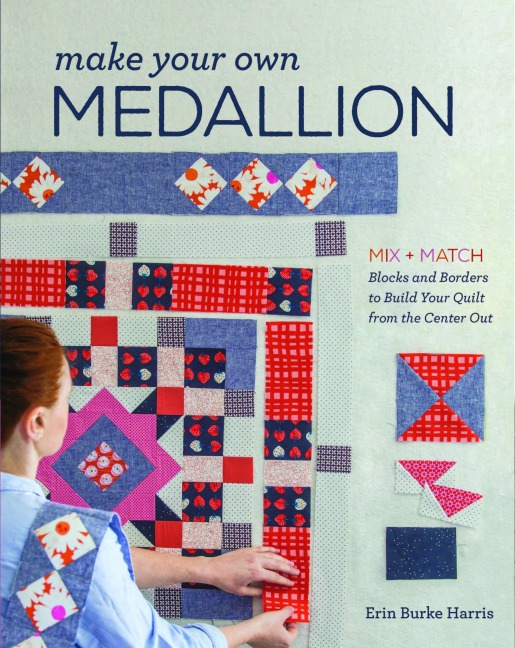 Make Your Own Medallion: Mix + Match Blocks and Borders to Build Your Quilt from the Center Out
