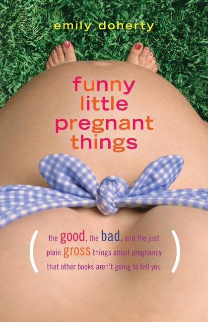 Funny Little Pregnant Things: The good, the bad, and the just plain gross things about pregnancy that other books arent going to tell you
