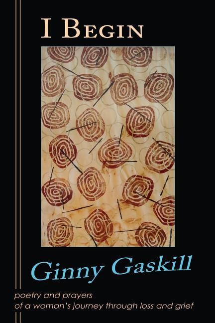 I Begin: poetry and prayers of a womans journey through loss and grief
