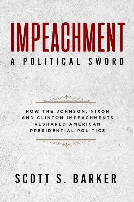 Impeachment - A Political Sword: How The Johnson, Nixon and Clinton Impeachments Reshaped Presidenial Politics