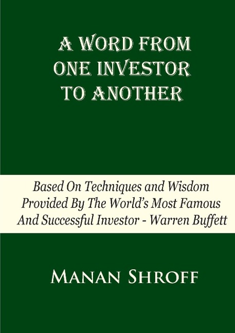 A Word From One Investor To Another: Based On Techniques And Wisdom Provided By The Worlds Most Famous And Successful Investor Warren Buffett