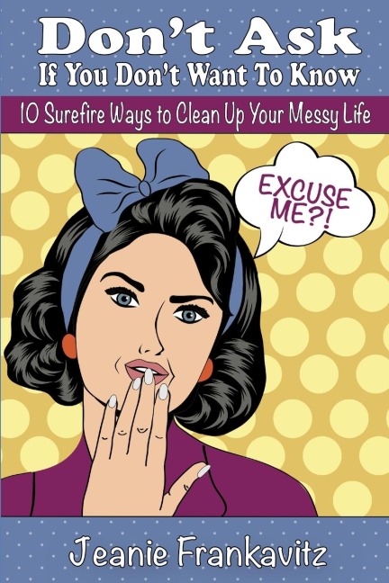 Dont Ask If You Dont Want to Know: 10 Surefire Ways to Clean Up Your Messy Life