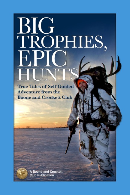 Big Trophies, Epic Hunts: True Tales of Self-Guided Adventure from the Boone and Crockett Club