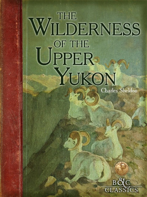 The Wilderness of the Upper Yukon: A Hunters Exploration for Wild Sheep in Sub-Arctic Mountains