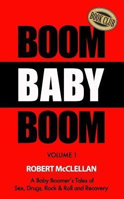 Boom Baby Boom - Volume 1 A Baby Boomer's Tales of Sex, Drugs, Rock and Roll and Recovery
