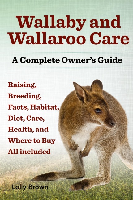 Wallaby and Wallaroo Care. Raising, Breeding, Facts, Habitat, Diet, Care, Health, and Where to Buy All Included. a Complete Owners Guide