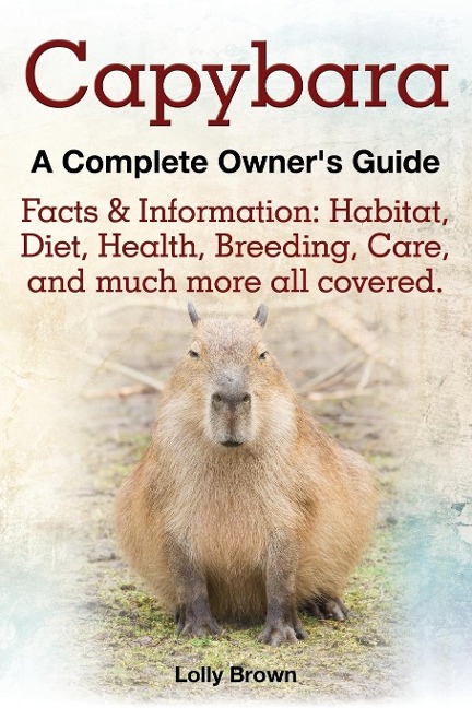 Capybara. Facts & Information: Habitat, Diet, Health, Breeding, Care, and Much More All Covered. a Complete Owners Guide