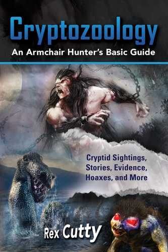 Cryptozoology Cryptid Sightings, Stories, Evidence, Hoaxes, and More. An Armchair Hunter's Basic Guide