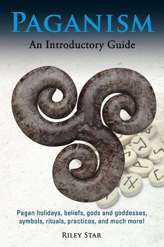Paganism Pagan Holidays, Beliefs, Gods and Goddesses, Symbols, Rituals, Practices, and Much More! An Introductory Guide