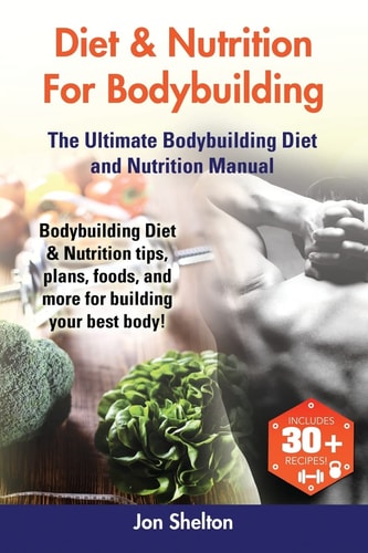 Diet & Nutrition For Bodybuilding Bodybuilding Diet & Nutrition Tips, Plans, Foods, and More for Building Your Best Body! The Ultimate Bodybuilding Diet and Nutrition Manual