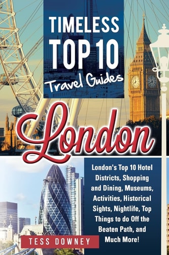London London's Top 10 Hotel Districts, Shopping and Dining, Museums, Activities, Historical Sights, Nightlife, Top Things to Do Off the Beaten Path, and Much More! Timeless Top 10 Travel Guides