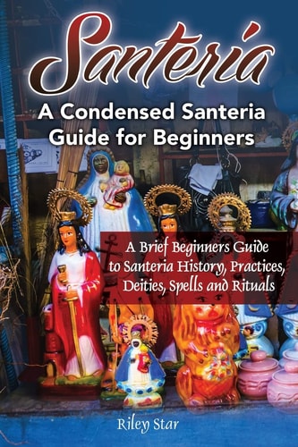 Santeria A Brief Beginners Guide to Santeria History, Practices, Deities, Spells and Rituals. A Condensed Santeria Guide for Beginners
