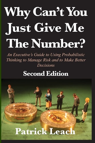 Why Can't You Just Give Me The Number? An Executive's Guide to Using Probabilistic Thinking to Manage Risk and to Make Better Decisions