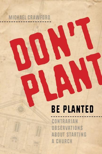 Dont Plant, Be Planted: Contrarian Observations about Starting a Church
