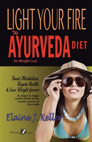 Light Your Fire The Ayurveda Diet for Weight Loss: Boost Metabolism, Regain Health & Lose Weight Forever. A Unique and Simple System Based on the Ancient Science of Ayurveda.