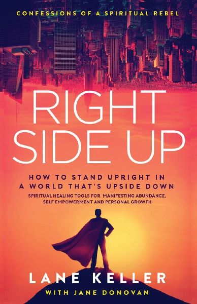 Right Side Up: How to Stand Upright in an Upside Down World: Spiritual Healing Tools for Manifesting Abundance, Self Empowerment and Personal Growth
