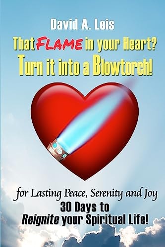 That Flame In Your Heart? Turn it Into a Blowtorch! 30 Days to Reignite Your Spiritual Life!