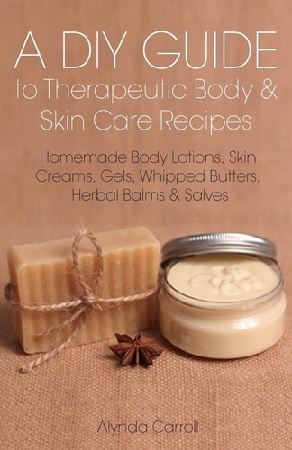 A DIY Guide to Therapeutic Body and Skin Care Recipes Homemade Body Lotions, Skin Creams, Whipped Butters, and Herbal Balms and Salves