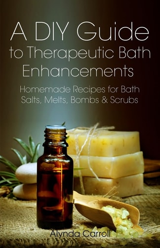 A DIY Guide to Therapeutic Bath Enhancements Homemade Recipes for Bath Salts, Melts, Bombs and Scrubs