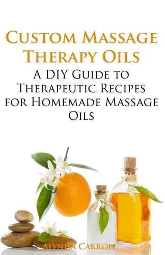 Custom Massage Therapy Oils A DIY Guide to Therapeutic Recipes for Homemade Massage Oils