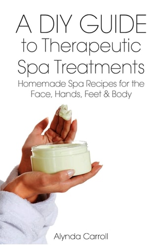 A DIY Guide to Therapeutic Spa Treatments Homemade Spa Recipes for the Face, Hands, Feet, and Body
