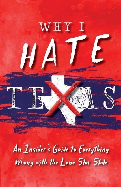 Why I Hate Texas: A Insiders Guide to Everything Wrong with the Lone Star State