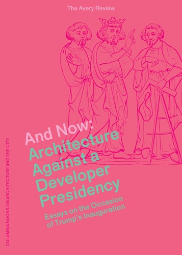 And Now Architecture Against a Developer Presidency : Essays on the Occasion of Trump's Inaguration